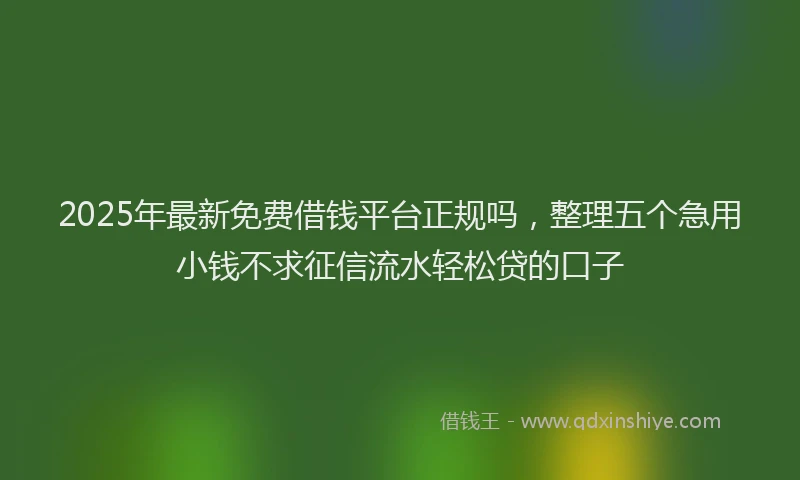 2025年最新免费借钱平台正规吗，整理五个急用小钱不求征信流水轻松贷的口子