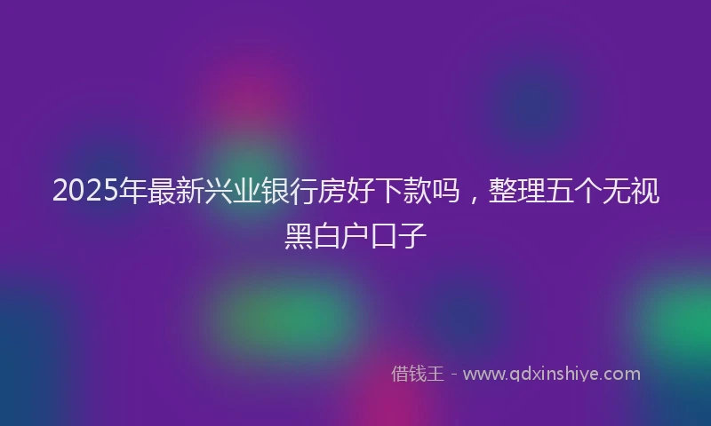 2025年最新兴业银行房好下款吗，整理五个无视黑白户口子