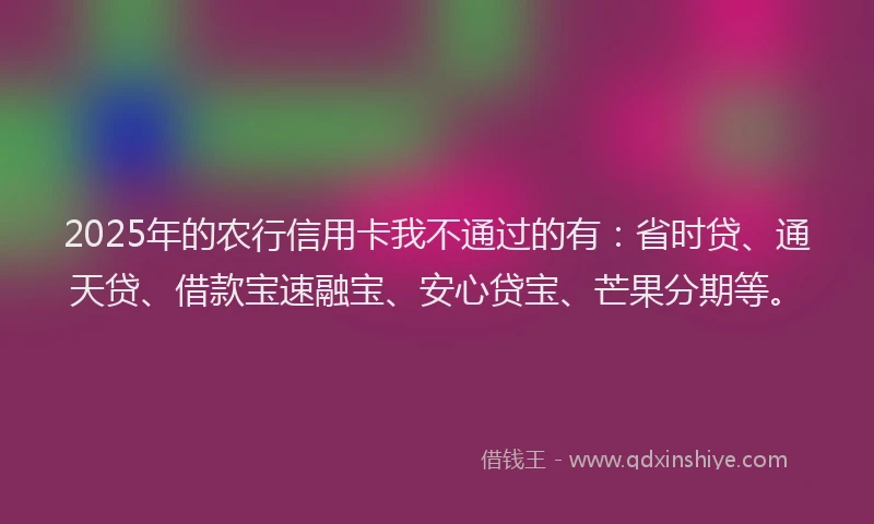 2025年的农行信用卡我不通过的有：省时贷、通天贷、借款宝速融宝、安心贷宝、芒果分期等。