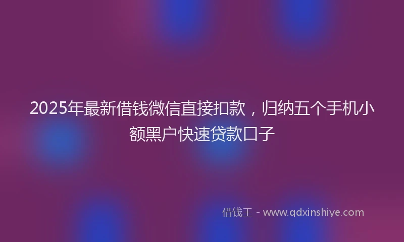 2025年最新借钱微信直接扣款，归纳五个手机小额黑户快速贷款口子