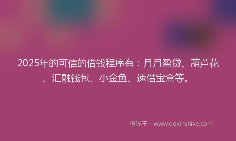 2025年的可信的借钱程序有：月月盈贷、葫芦花、汇融钱包、小金鱼、速借宝盒等。