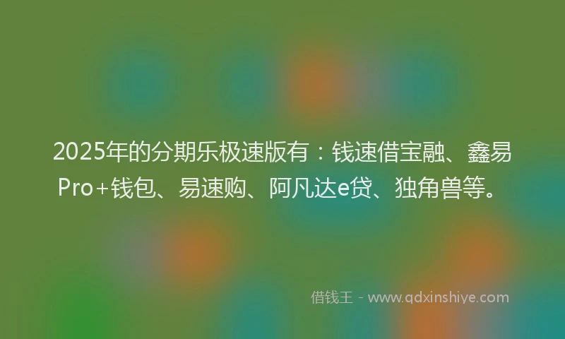 2025年的分期乐极速版有：钱速借宝融、鑫易Pro+钱包、易速购、阿凡达e贷、独角兽等。