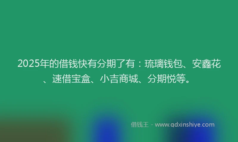 2025年的借钱快有分期了有：琉璃钱包、安鑫花、速借宝盒、小吉商城、分期悦等。