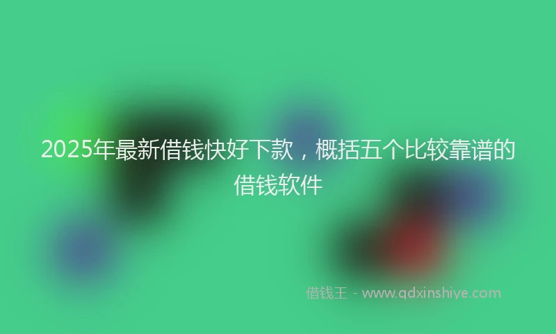 2025年最新借钱快好下款，概括五个比较靠谱的借钱软件