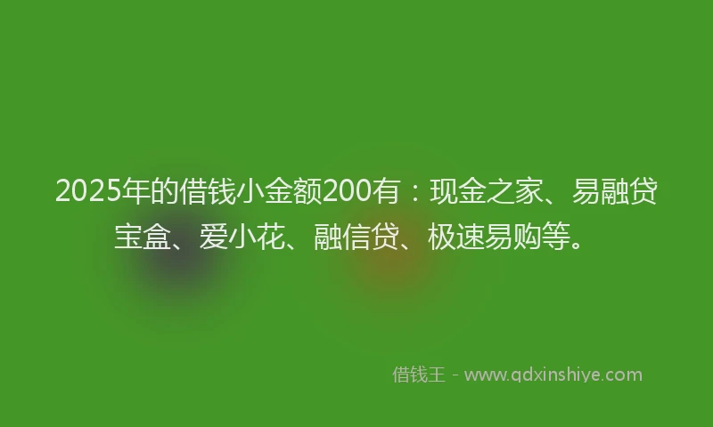 2025年的借钱小金额200有：现金之家、易融贷宝盒、爱小花、融信贷、极速易购等。