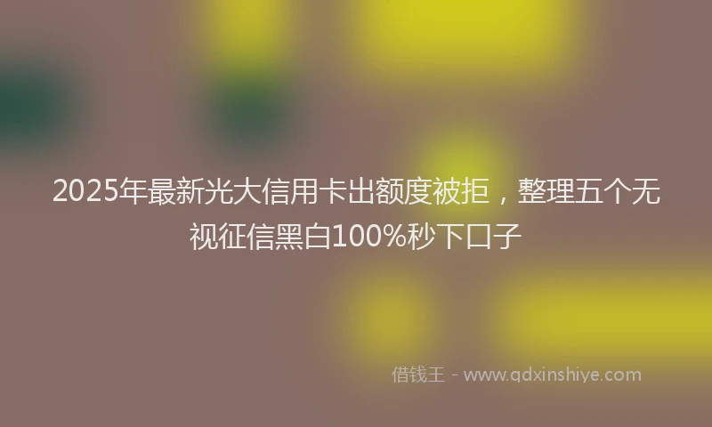 2025年最新光大信用卡出额度被拒，整理五个无视征信黑白100%秒下口子
