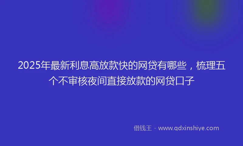 2025年最新利息高放款快的网贷有哪些，梳理五个不审核夜间直接放款的网贷口子