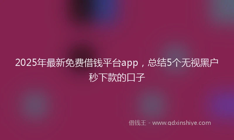 2025年最新免费借钱平台app，总结5个无视黑户秒下款的口子