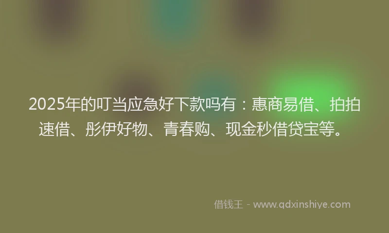 2025年的叮当应急好下款吗有：惠商易借、拍拍速借、彤伊好物、青春购、现金秒借贷宝等。