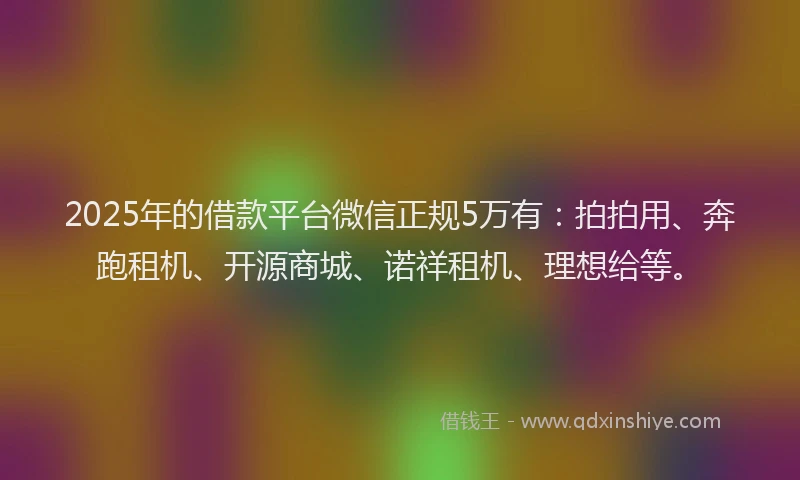 2025年的借款平台微信正规5万有：拍拍用、奔跑租机、开源商城、诺祥租机、理想给等。