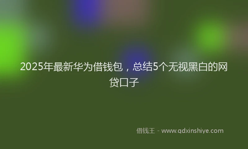 2025年最新华为借钱包，总结5个无视黑白的网贷口子