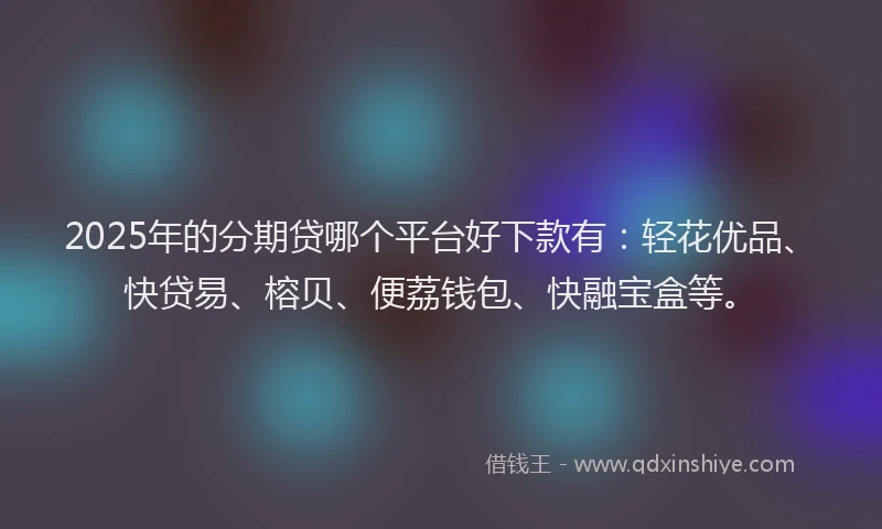 2025年的分期贷哪个平台好下款有：轻花优品、快贷易、榕贝、便荔钱包、快融宝盒等。