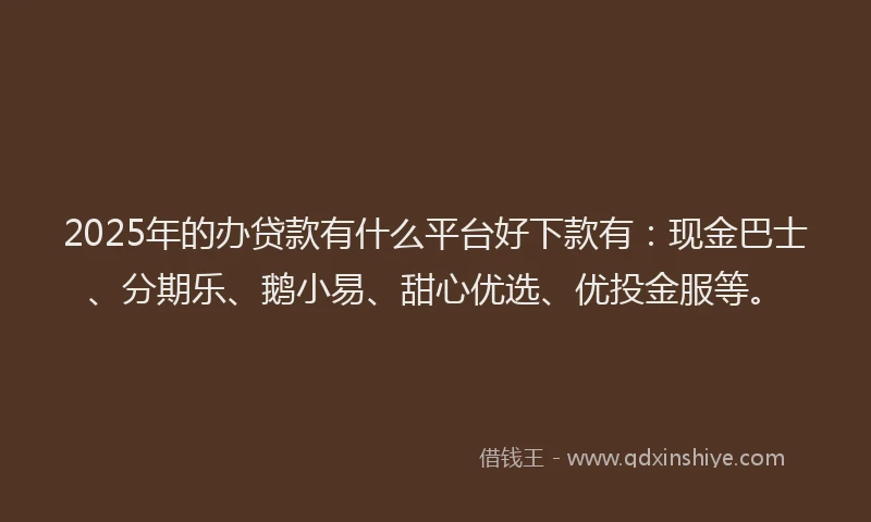 2025年的办贷款有什么平台好下款有：现金巴士、分期乐、鹅小易、甜心优选、优投金服等。