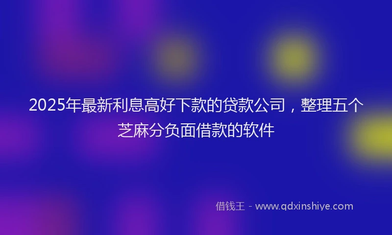 2025年最新利息高好下款的贷款公司，整理五个芝麻分负面借款的软件
