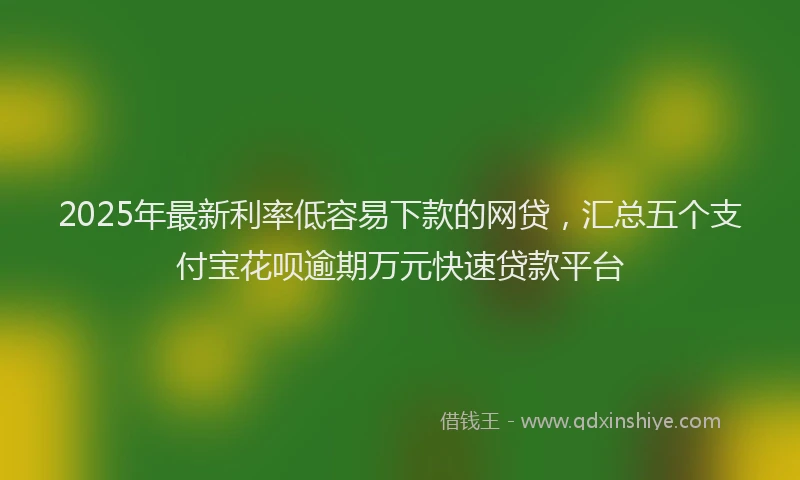 2025年最新利率低容易下款的网贷，汇总五个支付宝花呗逾期万元快速贷款平台