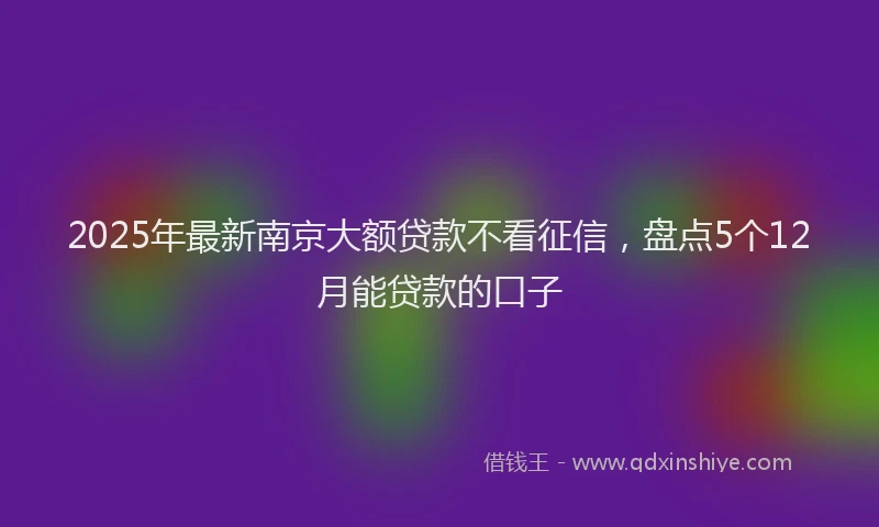 2025年最新南京大额贷款不看征信，盘点5个12月能贷款的口子