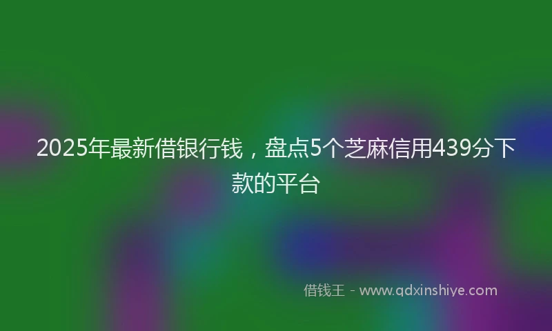 2025年最新借银行钱，盘点5个芝麻信用439分下款的平台