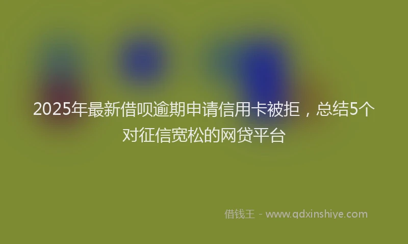 2025年最新借呗逾期申请信用卡被拒，总结5个对征信宽松的网贷平台