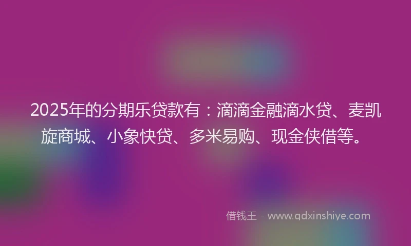 2025年的分期乐贷款有：滴滴金融滴水贷、麦凯旋商城、小象快贷、多米易购、现金侠借等。