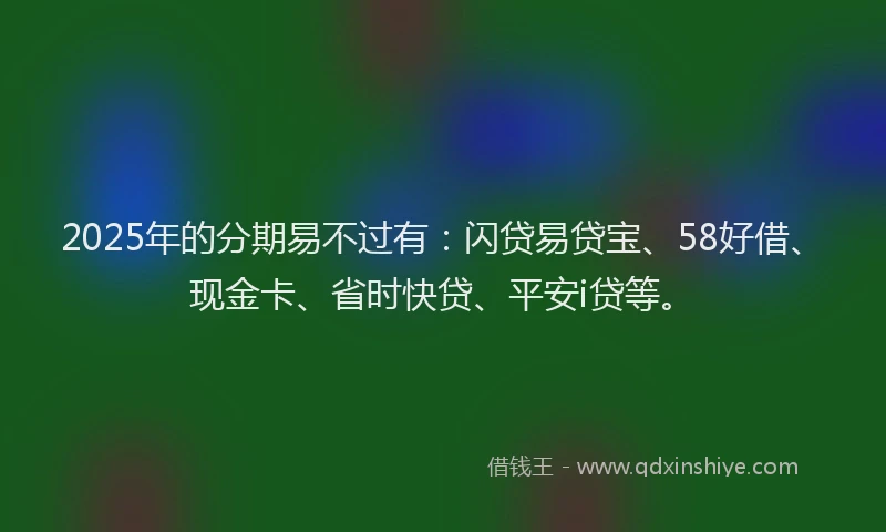 2025年的分期易不过有：闪贷易贷宝、58好借、现金卡、省时快贷、平安i贷等。
