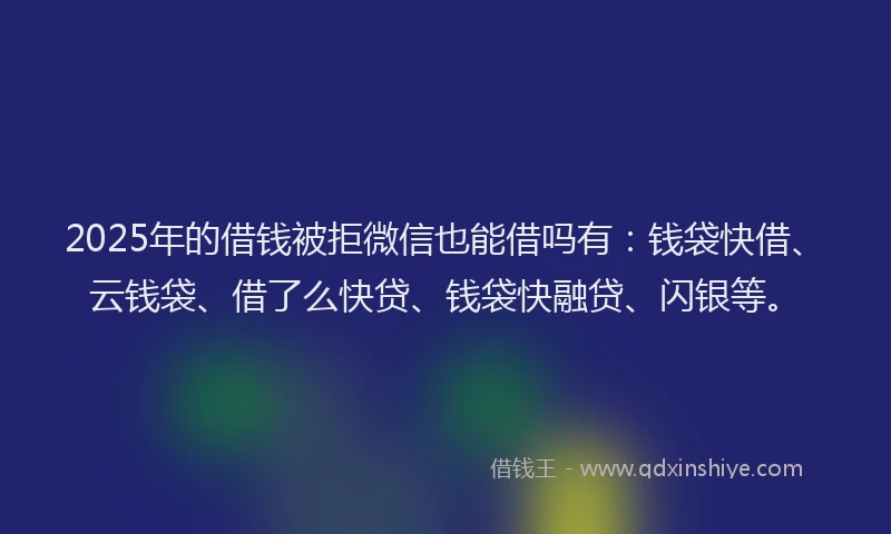 2025年的借钱被拒微信也能借吗有：钱袋快借、云钱袋、借了么快贷、钱袋快融贷、闪银等。