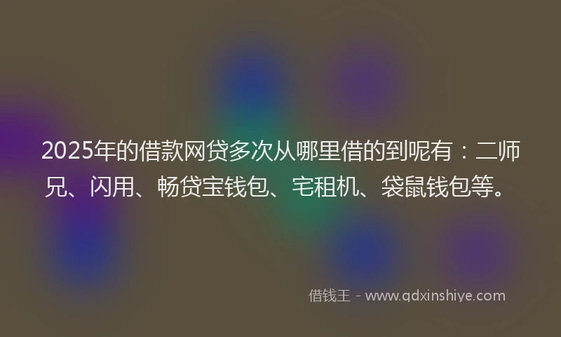 2025年的借款网贷多次从哪里借的到呢有：二师兄、闪用、畅贷宝钱包、宅租机、袋鼠钱包等。
