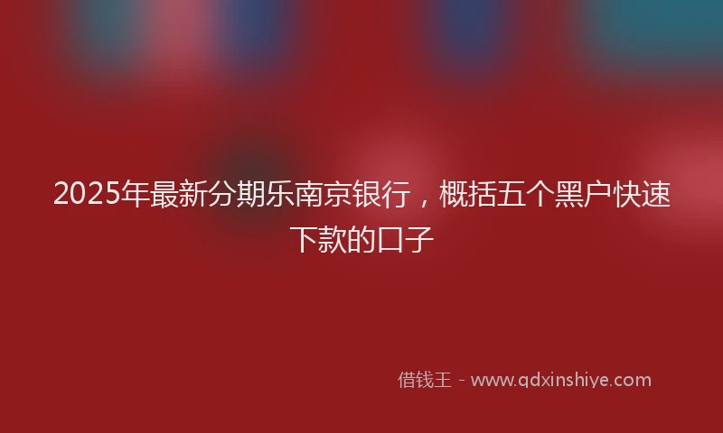 2025年最新分期乐南京银行，概括五个黑户快速下款的口子