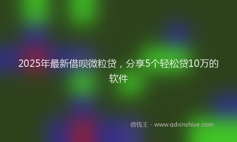 2025年最新借呗微粒贷，分享5个轻松贷10万的软件