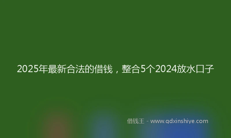 2025年最新合法的借钱，整合5个2024放水口子