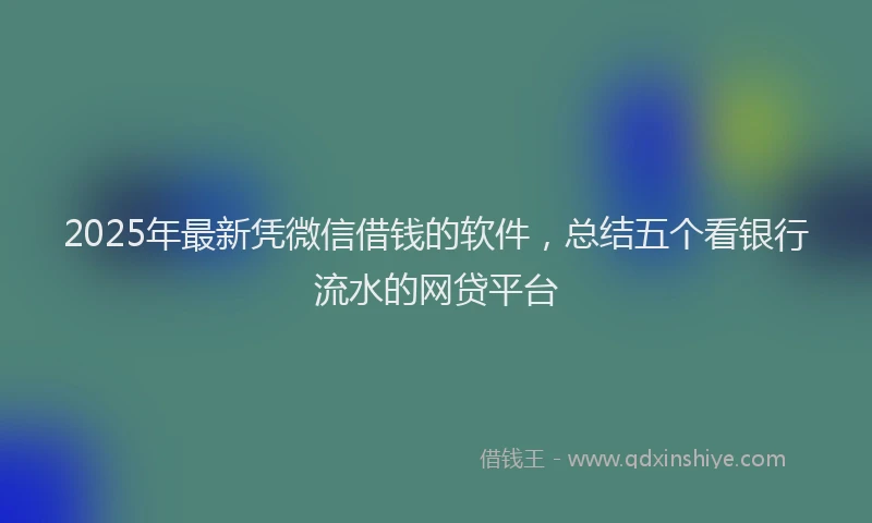 2025年最新凭微信借钱的软件，总结五个看银行流水的网贷平台