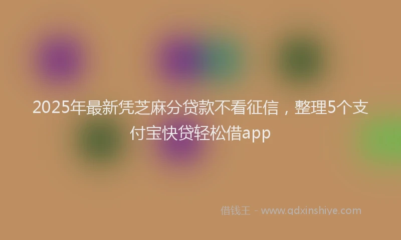2025年最新凭芝麻分贷款不看征信，整理5个支付宝快贷轻松借app