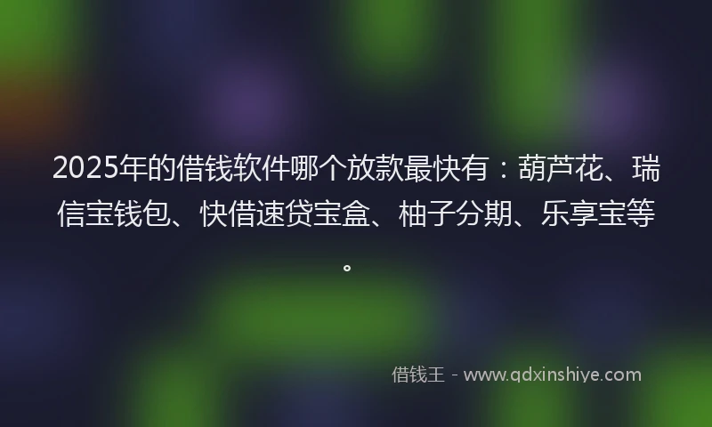 2025年的借钱软件哪个放款最快有：葫芦花、瑞信宝钱包、快借速贷宝盒、柚子分期、乐享宝等。