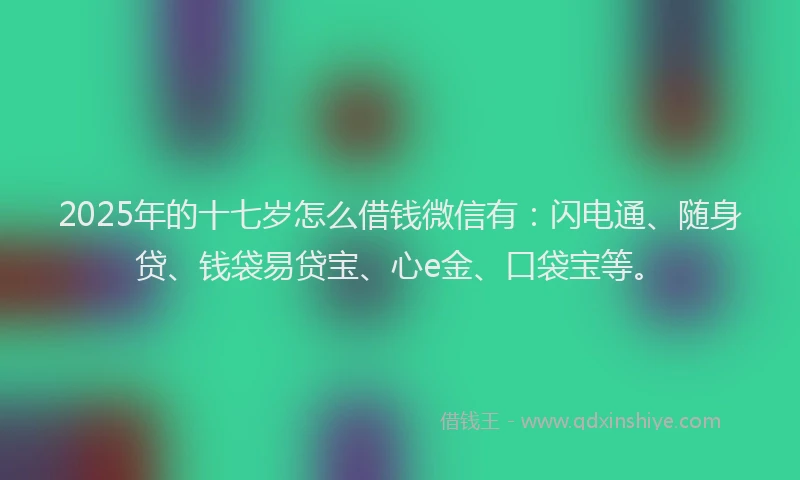 2025年的十七岁怎么借钱微信有：闪电通、随身贷、钱袋易贷宝、心e金、口袋宝等。