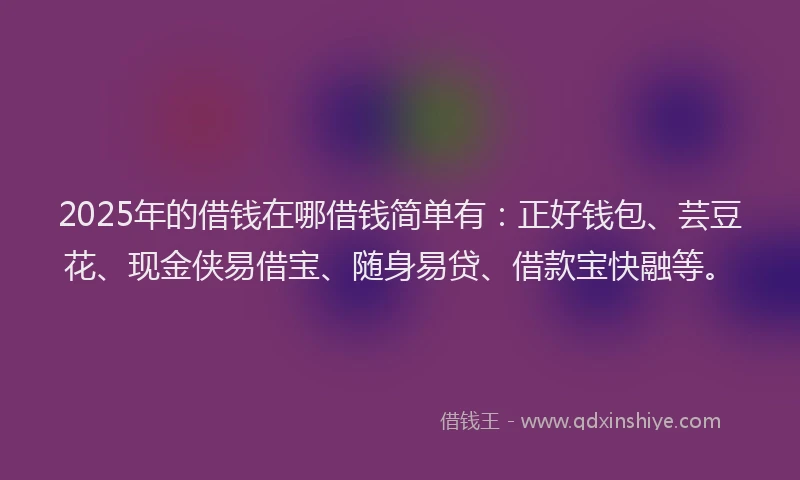 2025年的借钱在哪借钱简单有：正好钱包、芸豆花、现金侠易借宝、随身易贷、借款宝快融等。