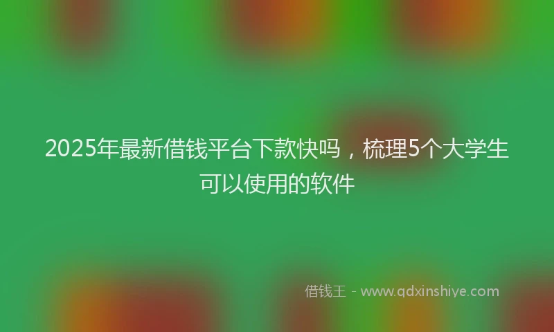 2025年最新借钱平台下款快吗，梳理5个大学生可以使用的软件
