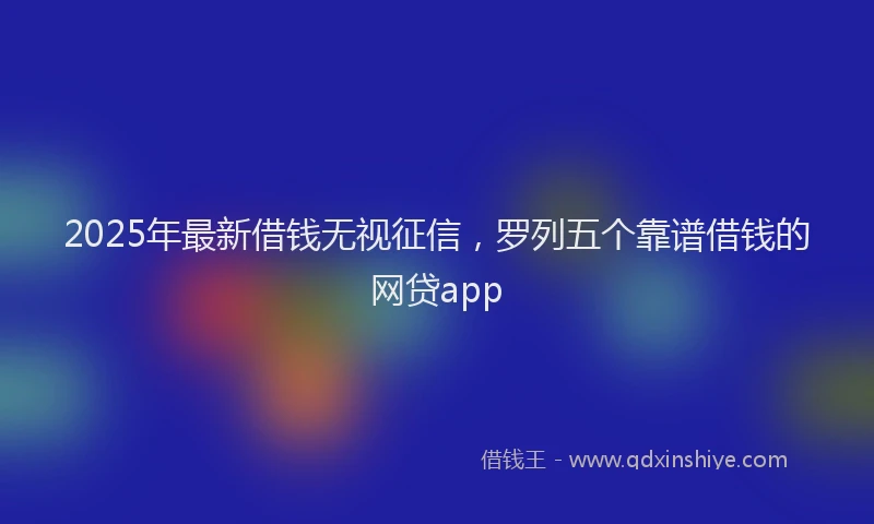 2025年最新借钱无视征信，罗列五个靠谱借钱的网贷app