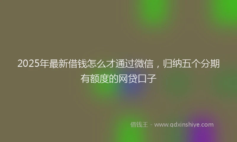 2025年最新借钱怎么才通过微信，归纳五个分期有额度的网贷口子
