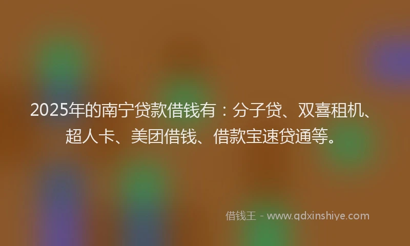 2025年的南宁贷款借钱有：分子贷、双喜租机、超人卡、美团借钱、借款宝速贷通等。