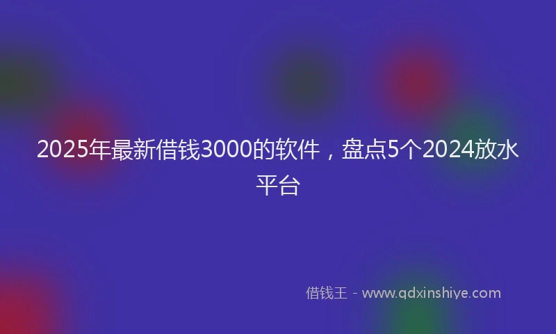 2025年最新借钱3000的软件，盘点5个2024放水平台