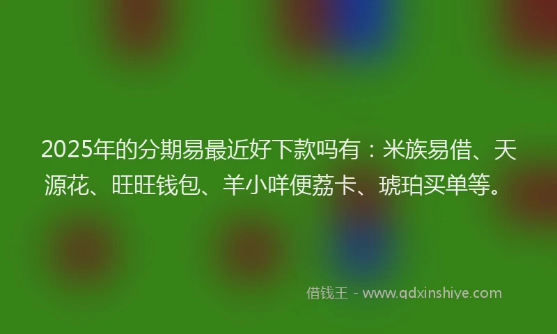 2025年的分期易最近好下款吗有：米族易借、天源花、旺旺钱包、羊小咩便荔卡、琥珀买单等。