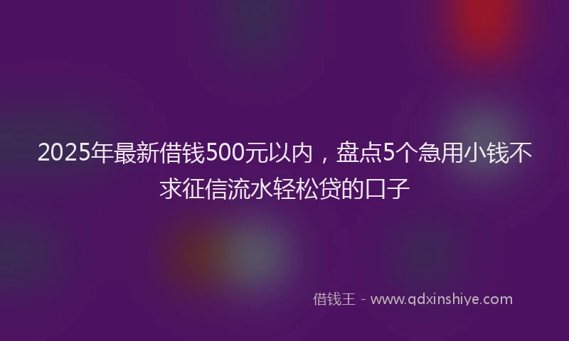 2025年最新借钱500元以内，盘点5个急用小钱不求征信流水轻松贷的口子