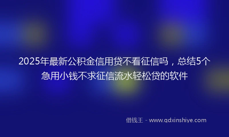 2025年最新公积金信用贷不看征信吗，总结5个急用小钱不求征信流水轻松贷的软件