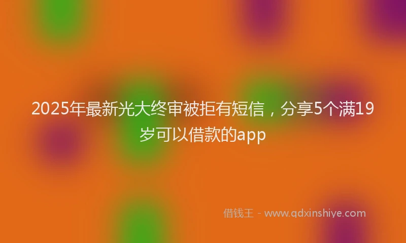 2025年最新光大终审被拒有短信，分享5个满19岁可以借款的app