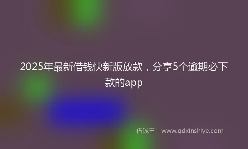 2025年最新借钱快新版放款，分享5个逾期必下款的app