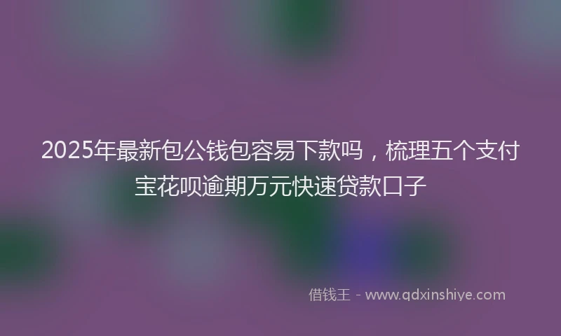 2025年最新包公钱包容易下款吗，梳理五个支付宝花呗逾期万元快速贷款口子
