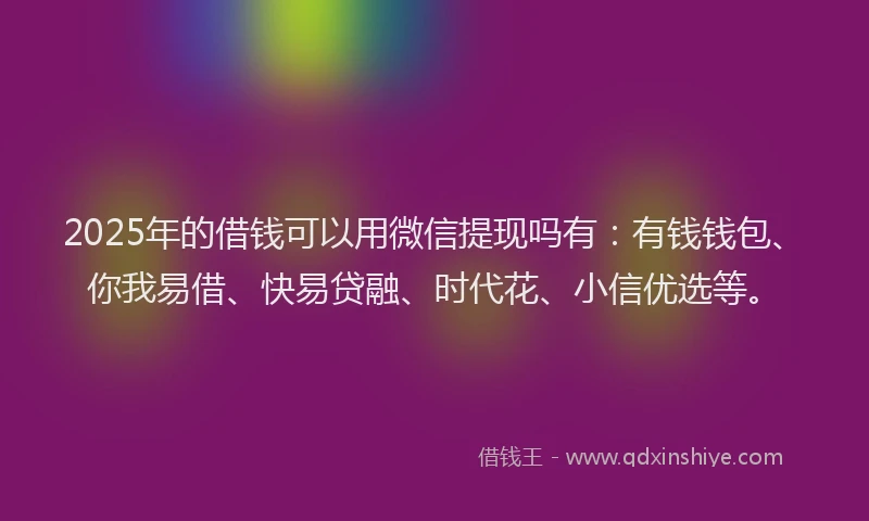 2025年的借钱可以用微信提现吗有：有钱钱包、你我易借、快易贷融、时代花、小信优选等。