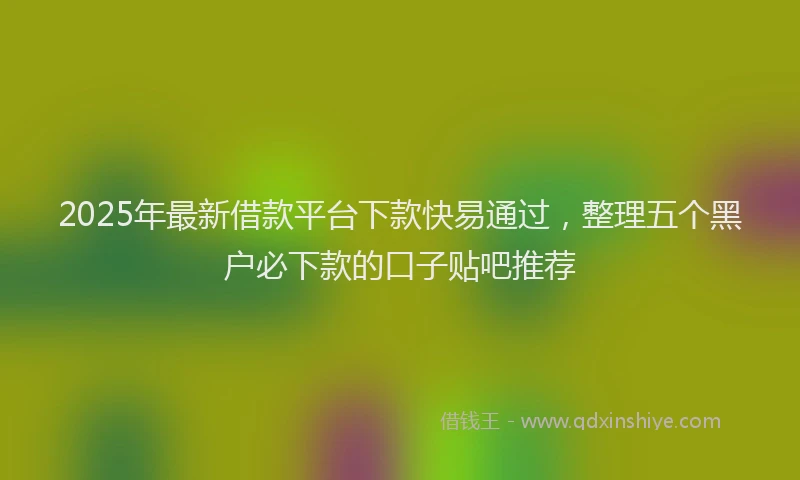 2025年最新借款平台下款快易通过，整理五个黑户必下款的口子贴吧推荐