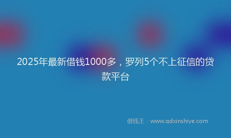 2025年最新借钱1000多，罗列5个不上征信的贷款平台