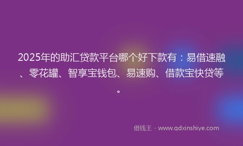2025年的助汇贷款平台哪个好下款有：易借速融、零花罐、智享宝钱包、易速购、借款宝快贷等。