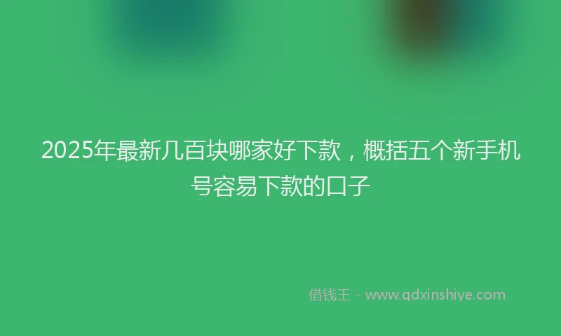2025年最新几百块哪家好下款，概括五个新手机号容易下款的口子